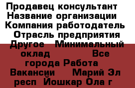 Продавец-консультант › Название организации ­ Компания-работодатель › Отрасль предприятия ­ Другое › Минимальный оклад ­ 12 000 - Все города Работа » Вакансии   . Марий Эл респ.,Йошкар-Ола г.